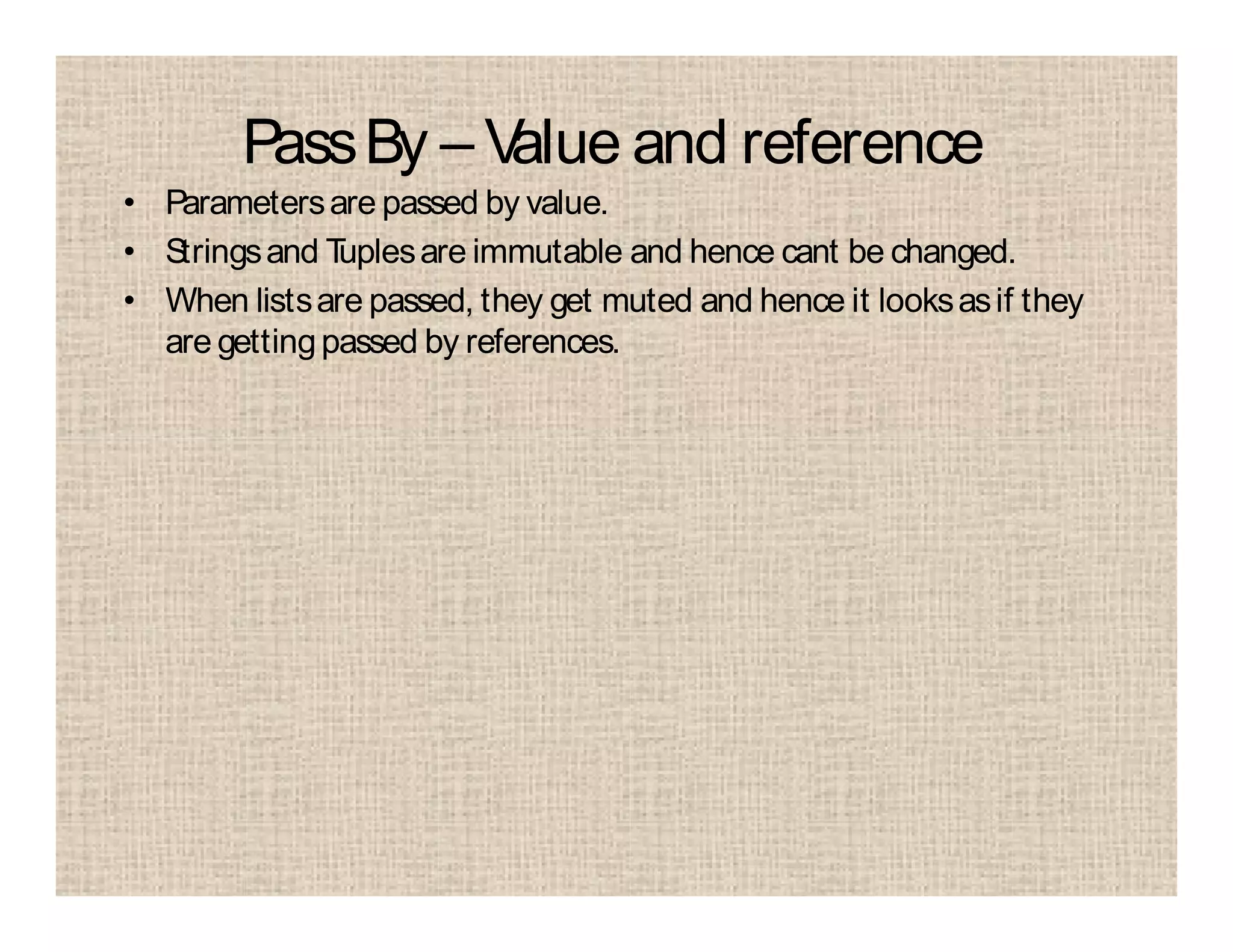 PassBy – Value and reference
• Parametersare passed by value.
• Stringsand Tuplesare immutable and hence cant be changed.
• When listsare passed, they get muted and hence it looksasif they
are gettingpassed by references.
 