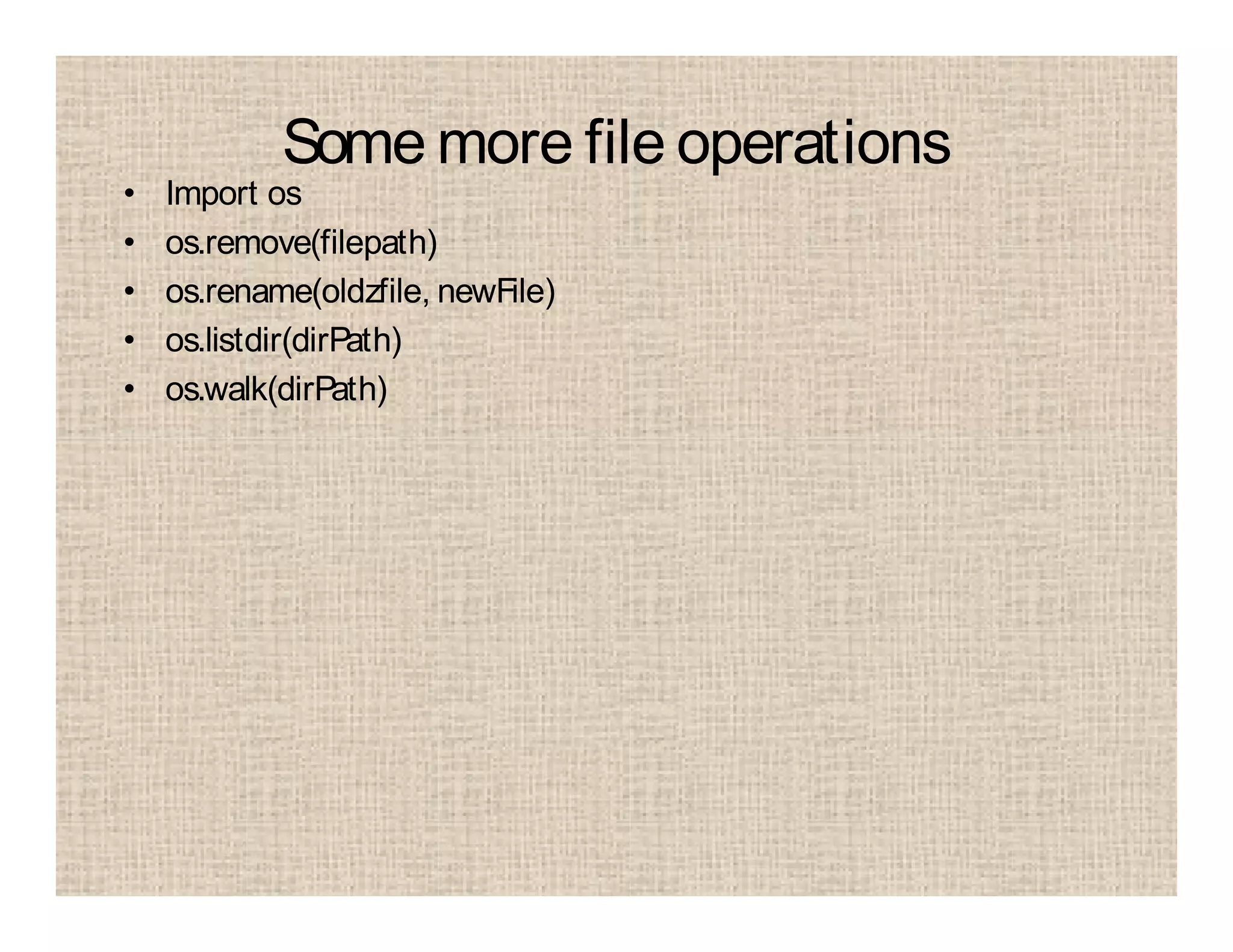 Some more file operations
• Import os
• os.remove(filepath)
• os.rename(oldzfile, newFile)
• os.listdir(dirPath)
• os.walk(dirPath)
 