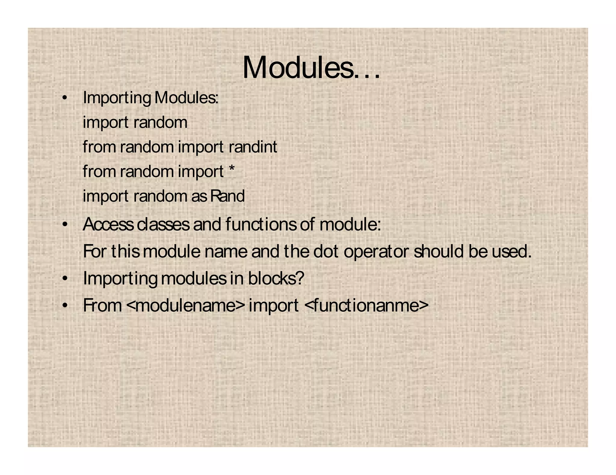 Modules…
• ImportingModules:
import random
from random import randint
from random import *
import random asRand
• Accessclassesand functionsof module:
For thismodule name and the dot operator should be used.
• Importingmodulesin blocks?
• From <modulename>import <functionanme>
 