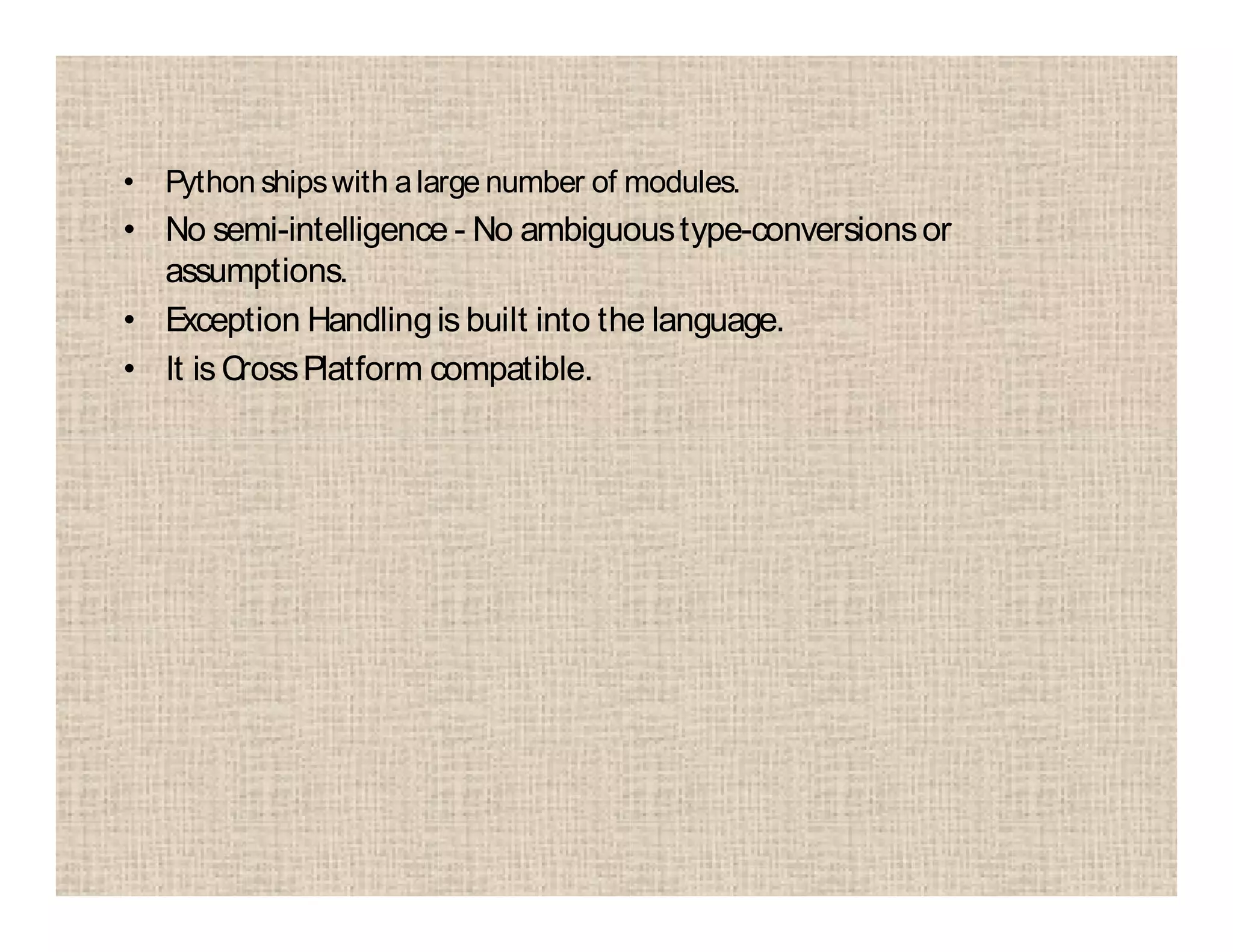 • Python shipswith alarge number of modules.
• No semi-intelligence - No ambiguoustype-conversionsor
assumptions.
• Exception Handlingis built into the language.
• It is CrossPlatform compatible.
 