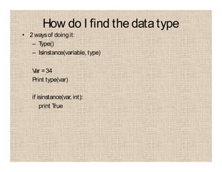 How do I find the data type
• 2 waysof doingit:
– Type()
– Isinstance(variable, type)
Var =34
Print type(var)
if isinstance(var, int):
print True
 