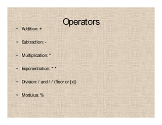 Operators
• Addition: +
• Subtraction: -
• Multiplication: *
• Exponentiation: * *
• Division: / and / / (floor or [x])
• Modulus: %
 