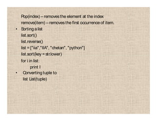 Pop(index) – removesthe element at the index
remove(item) – removesthe first occurrence of item.
• Sortingalist
list.sort()
list.reverse()
list =["iia","IIA", "chetan", "python"]
list.sort(key =str.lower)
for i in list:
print I
• Convertingtuple to
list List(tuple)
 