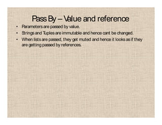 PassBy – Value and reference
• Parametersare passed by value.
• Stringsand Tuplesare immutable and hence cant be changed.
• When listsare passed, they get muted and hence it looksasif they
are gettingpassed by references.
 