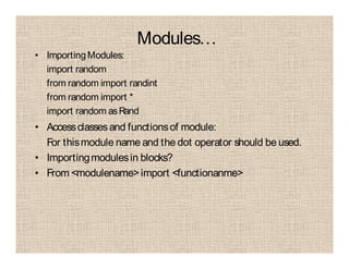 Modules…
• ImportingModules:
import random
from random import randint
from random import *
import random asRand
• Accessclassesand functionsof module:
For thismodule name and the dot operator should be used.
• Importingmodulesin blocks?
• From <modulename>import <functionanme>
 