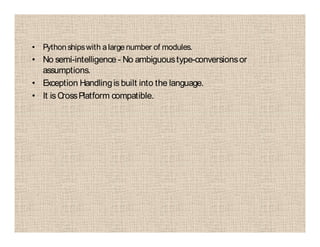 • Python shipswith alarge number of modules.
• No semi-intelligence - No ambiguoustype-conversionsor
assumptions.
• Exception Handlingis built into the language.
• It is CrossPlatform compatible.
 