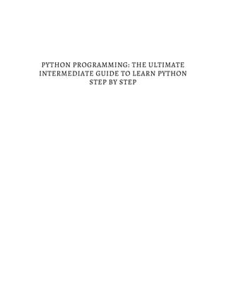 PYTHON PROGRAMMING: THE ULTIMATE
INTERMEDIATE GUIDE TO LEARN PYTHON
STEP BY STEP
 