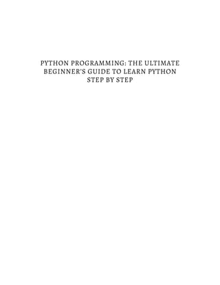 PYTHON PROGRAMMING: THE ULTIMATE
BEGINNER’S GUIDE TO LEARN PYTHON
STEP BY STEP
 