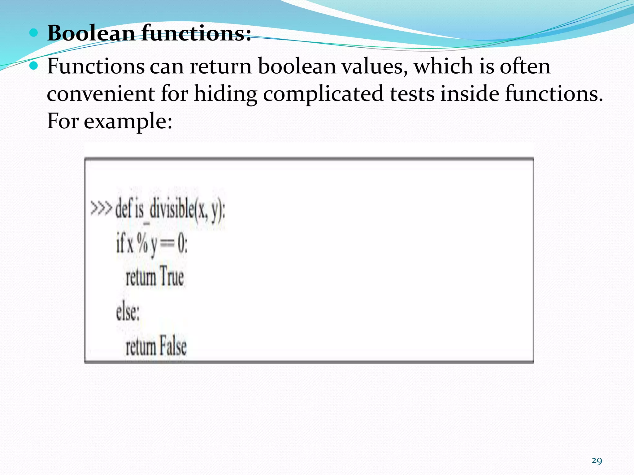  Boolean functions:
 Functions can return boolean values, which is often
convenient for hiding complicated tests inside functions.
For example:
29
 