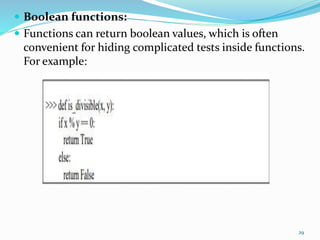  Boolean functions:
 Functions can return boolean values, which is often
convenient for hiding complicated tests inside functions.
For example:
29
 
