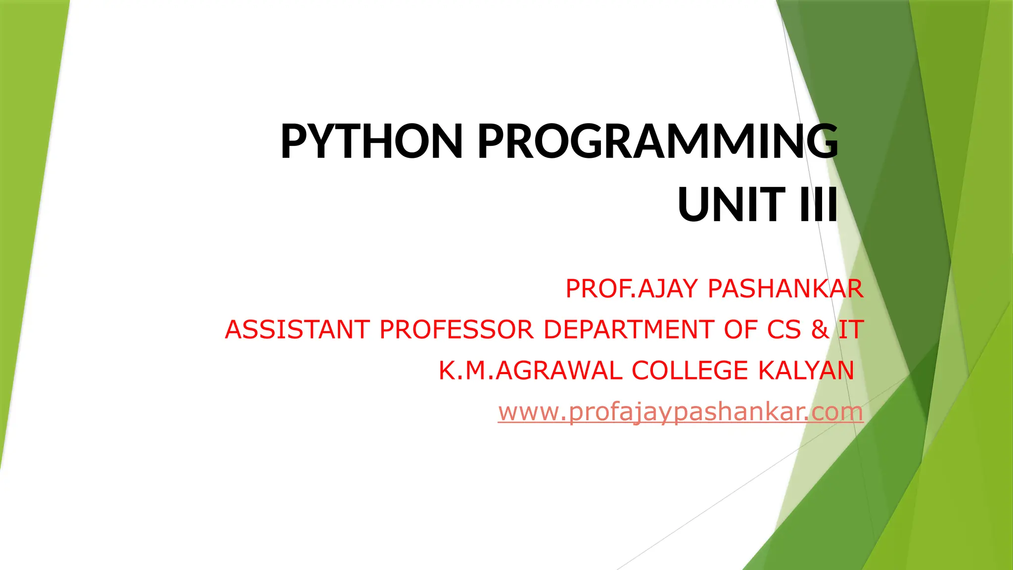 PYTHON PROGRAMMING
UNIT III
PROF.AJAY PASHANKAR
ASSISTANT PROFESSOR DEPARTMENT OF CS & IT
K.M.AGRAWAL COLLEGE KALYAN
www.profajaypashankar.com
 