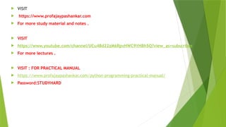  VISIT
 https://www.profajaypashankar.com
 For more study material and notes .
 VISIT
 https://www.youtube.com/channel/UCu4Bd22zM6RpvHWC9YHBh5Q?view_as=subscriber
 For more lectures .
 VISIT : FOR PRACTICAL MANUAL
 https://www.profajaypashankar.com/python-programming-practical-manual/
 Password:STUDYHARD
 