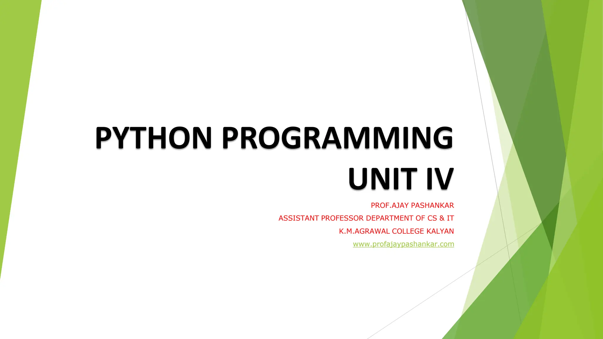 PYTHON PROGRAMMING
UNIT IV
PROF.AJAY PASHANKAR
ASSISTANT PROFESSOR DEPARTMENT OF CS & IT
K.M.AGRAWAL COLLEGE KALYAN
www.profajaypashankar.com
 