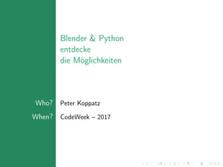 Blender & Python
entdecke
die Möglichkeiten
Who? Peter Koppatz
When? CodeWeek – 2017
 