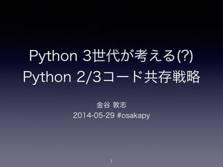 Python 3世代が考える(?)
Python 2/3コード共存戦略
金谷 敦志
2014-05-29 #osakapy
1
 