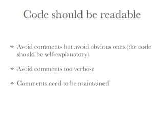 Code should be readable 
Avoid comments but avoid obvious ones (the code 
should be self-explanatory) 
Avoid comments too verbose 
Comments need to be maintained 
 