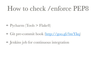How to check /enforce PEP8 
Pycharm (Tools > Flake8) 
Git pre-commit hook (http://goo.gl/bteYkq) 
Jenkins job for continuous integration 
 