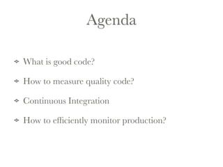 Agenda 
What is good code? 
How to measure quality code? 
Continuous Integration 
How to efficiently monitor production? 
 