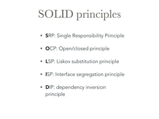 SOLID principles 
• SRP: Single Responsibility Principle 
• OCP: Open/closed principle 
• LSP: Liskov substitution principle 
• ISP: Interface segregation principle 
• DIP: dependency inversion 
principle 
 