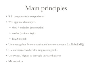 Main principles 
Split components into repositories 
Web app: use clean layers 
view / endpoint (presentation) 
service (business logic) 
DAO (model) 
Use message bus for communication inter-components (i.e. RabbitMQ) 
Use daemons / workers for long-running tasks 
Use events / signals to decouple unrelated actions 
Microservices 
 