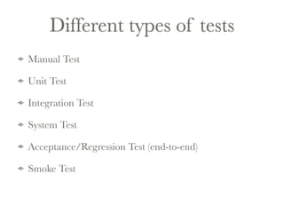 Different types of tests 
Manual Test 
Unit Test 
Integration Test 
System Test 
Acceptance/Regression Test (end-to-end) 
Smoke Test 
 