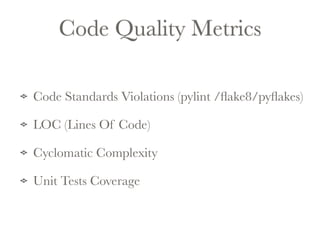Code Quality Metrics 
Code Standards Violations (pylint /flake8/pyflakes) 
LOC (Lines Of Code) 
Cyclomatic Complexity 
Unit Tests Coverage 
 