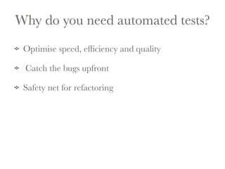 Why do you need automated tests? 
! 
Optimise speed, efficiency and quality 
Catch the bugs upfront 
Safety net for refactoring 
 