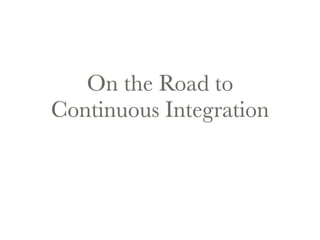 On the Road to 
Continuous Integration 
 