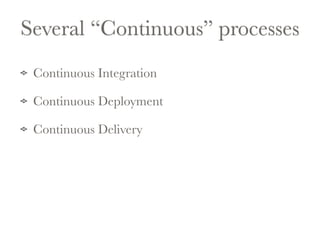 Several “Continuous” processes 
Continuous Integration 
Continuous Deployment 
Continuous Delivery 
 