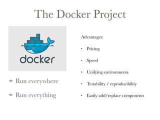 The Docker Project 
Run everywhere 
Run everything 
Advantages: 
• Pricing 
• Speed 
• Unifying environments 
• Testability / reproducibility 
• Easily add/replace components 
 