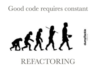Good code requires constant 
REFACTORING 
 