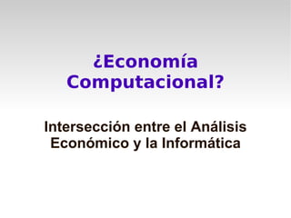 ¿Economía
   Computacional?

Intersección entre el Análisis
 Económico y la Informática
 