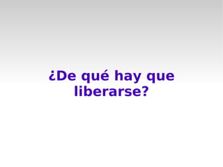 ¿De qué hay que
   liberarse?
 