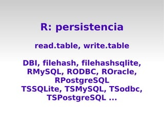 R: persistencia
   read.table, write.table

DBI, filehash, filehashsqlite,
 RMySQL, RODBC, ROracle,
         RPostgreSQL
TSSQLite, TSMySQL, TSodbc,
      TSPostgreSQL ...
 