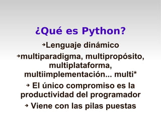 ¿Qué es Python?
      ➔ Lenguaje dinámico
➔multiparadigma, multipropósito,

         multiplataforma,
  multiimplementación... multi*
  ➔ El único compromiso es la

 productividad del programador
  ➔ Viene con las pilas puestas
 