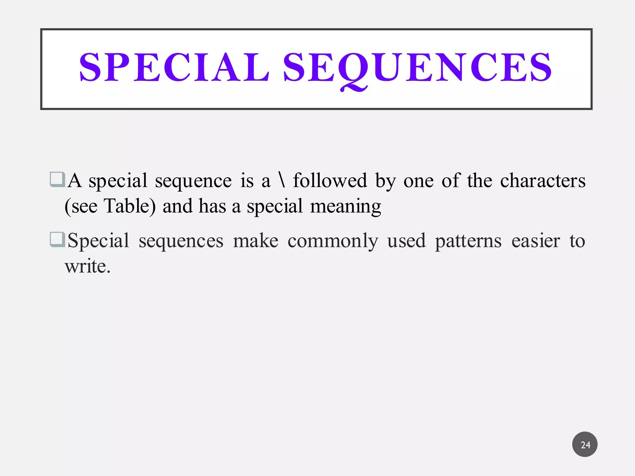 SPECIAL SEQUENCES
A special sequence is a  followed by one of the characters
(see Table) and has a special meaning
Special sequences make commonly used patterns easier to
write.
24
 
