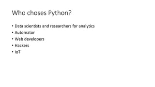 Who choses Python?
• Data scientists and researchers for analytics
• Automator
• Web developers
• Hackers
• IoT
 
