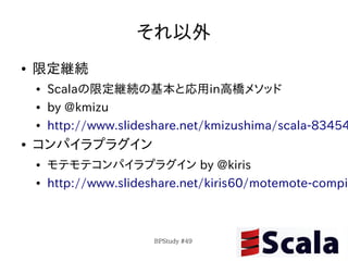 それ以外
●   限定継続
    ●   Scalaの限定継続の基本と応用in高橋メソッド
    ●   by @kmizu
    ●   http://www.slideshare.net/kmizushima/scala-83454
●   コンパイラプラグイン
    ●   モテモテコンパイラプラグイン by @kiris
    ●   http://www.slideshare.net/kiris60/motemote-compil



                         BPStudy #49
 