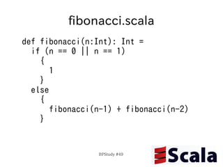fibonacci.scala
def fibonacci(n:Int): Int =
  if (n == 0 || n == 1)
    {
       1
    }
  else
    {
       fibonacci(n-1) + fibonacci(n-2)
    }


                 BPStudy #49
 