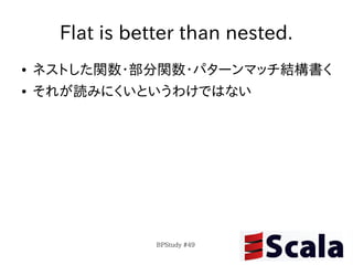 Flat is better than nested.
●   ネストした関数・部分関数・パターンマッチ結構書く
●   それが読みにくいというわけではない




                 BPStudy #49
 