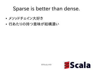 Sparse is better than dense.
●   メソッドチェイン大好き
●   行あたりの持つ意味が結構濃い




                BPStudy #49
 