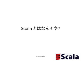 Scala とはなんぞや?




    BPStudy #49
 