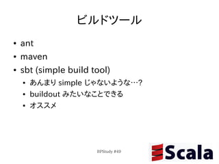 ビルドツール
●   ant
●   maven
●   sbt (simple build tool)
    ●   あんまり simple じゃないような…?
    ●   buildout みたいなことできる
    ●   オススメ




                       BPStudy #49
 