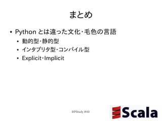 まとめ
●   Python とは違った文化・毛色の言語
    ●   動的型・静的型
    ●   インタプリタ型・コンパイル型
    ●   Explicit・Implicit




                    BPStudy #49
 