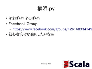 横浜.py
●   はまぱい? よこぱい?
●   Facebook Group
    ●   https://www.facebook.com/groups/126168334149
●   初心者向けな会にしたいなあ




                       BPStudy #49
 