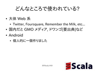 どんなところで使われている?
●   大体 Web 系
    ●   Twitter, Foursquare, Remember the Milk, etc...
●   国内だと GMO メディア, ドワンゴ[要出典]など
●   Android
    ●   個人的に一個作りました




                          BPStudy #49
 