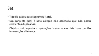 Set
• Tipo de dados para conjuntos (sets).
• Um conjunto (set) é uma coleção não ordenada que não possui
elementos duplicados.
• Objetos set suportam operações matemáticas tais como união,
intersecção, diferença.
2
 