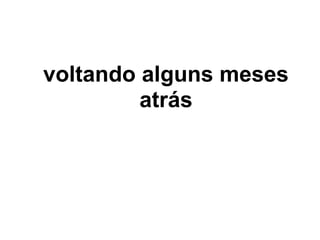 voltando alguns meses
         atrás
 