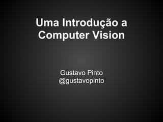 Uma Introdução a
Computer Vision


    Gustavo Pinto
    @gustavopinto
 
