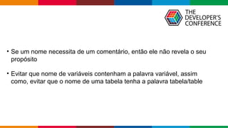 Globalcode – Open4education
• Se um nome necessita de um comentário, então ele não revela o seu
propósito
• Evitar que nome de variáveis contenham a palavra variável, assim
como, evitar que o nome de uma tabela tenha a palavra tabela/table
 